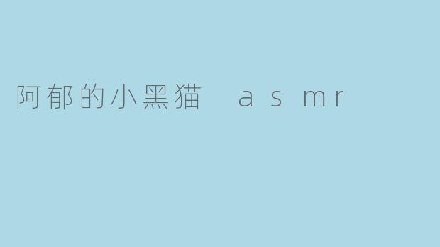 阿郁的小黑猫ASMR有什么独特之处?
